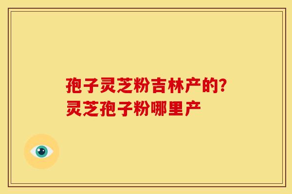 孢子灵芝粉吉林产的?灵芝孢子粉哪里产