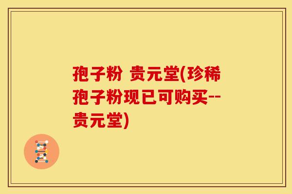 孢子粉 贵元堂(珍稀孢子粉现已可购买--贵元堂)