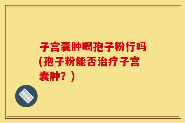 子宫囊肿喝孢子粉行吗(孢子粉能否治疗子宫囊肿?)