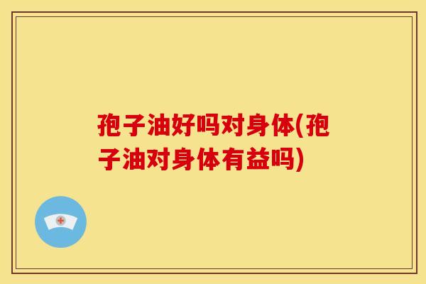 孢子油好吗对身体(孢子油对身体有益吗)