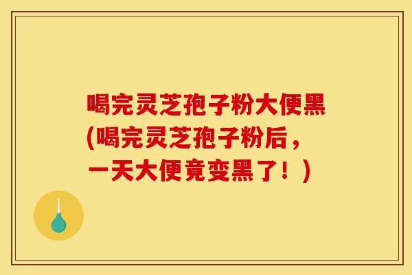 喝完灵芝孢子粉大便黑(喝完灵芝孢子粉后,一天大便竟变黑了!)