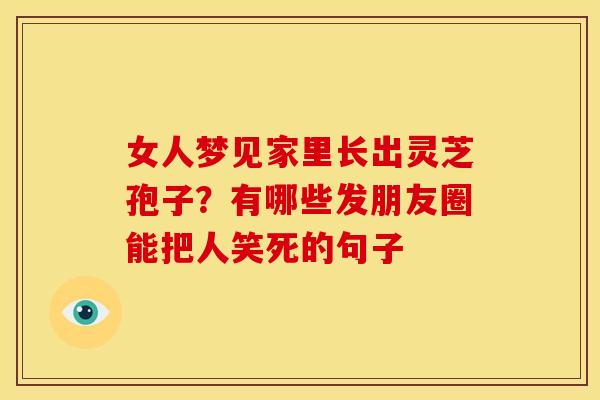 女人梦见家里长出灵芝孢子?有哪些发朋友圈能把人笑死的句子