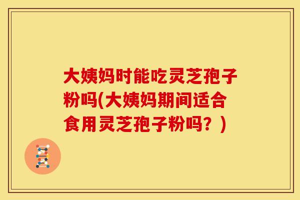 大姨妈时能吃灵芝孢子粉吗(大姨妈期间适合食用灵芝孢子粉吗?)