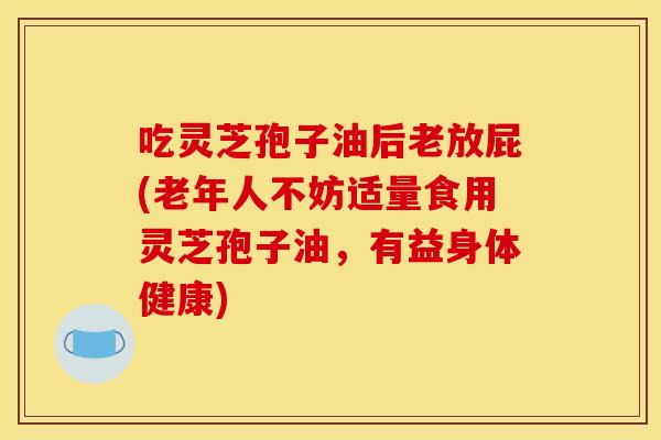 吃灵芝孢子油后老放屁(老年人不妨适量食用灵芝孢子油,有益身体健康)