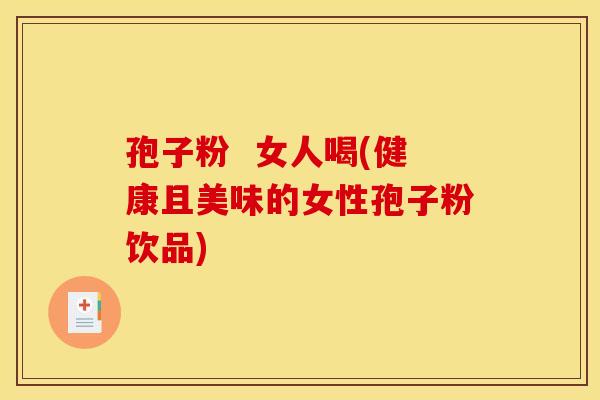 孢子粉  女人喝(健康且美味的女性孢子粉饮品)