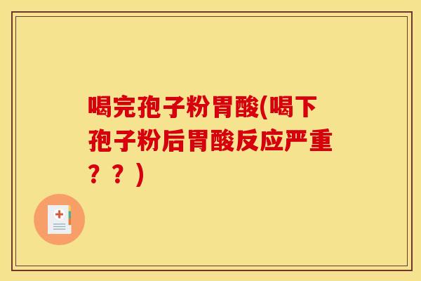 喝完孢子粉胃酸(喝下孢子粉后胃酸反应严重??)