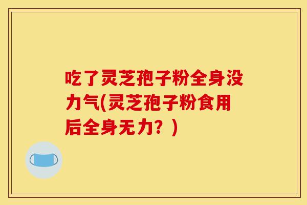 吃了灵芝孢子粉全身没力气(灵芝孢子粉食用后全身无力?)