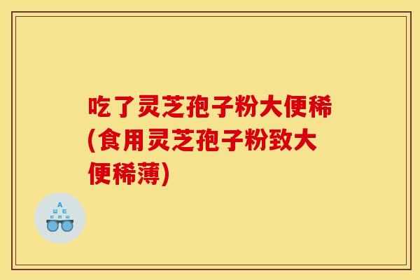 吃了灵芝孢子粉大便稀(食用灵芝孢子粉致大便稀薄)