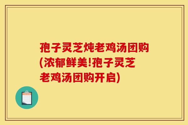 孢子灵芝炖老鸡汤团购(浓郁鲜美!孢子灵芝老鸡汤团购开启)