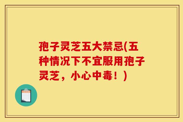 孢子灵芝五大禁忌(五种情况下不宜服用孢子灵芝，小心中毒！)