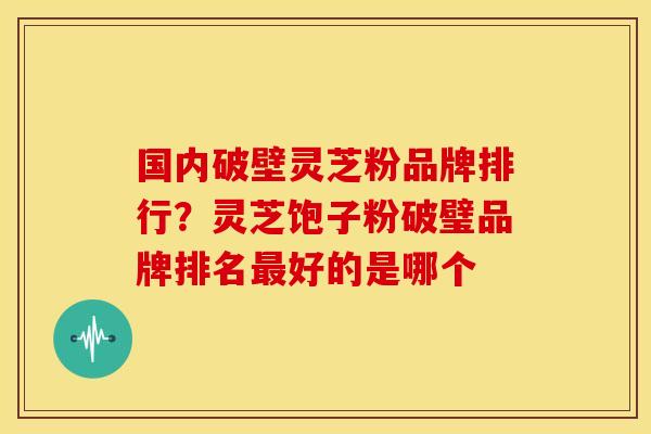 国内破壁灵芝粉品牌排行?灵芝饱子粉破璧品牌排名最好的是哪个