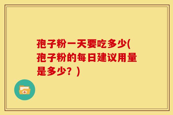 孢子粉一天要吃多少(孢子粉的每日建议用量是多少？)