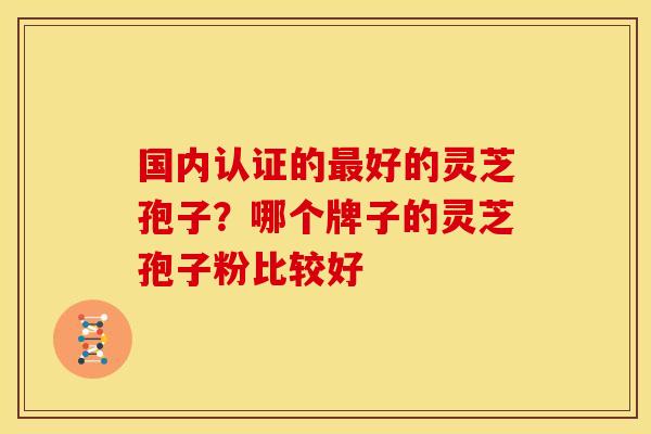 国内认证的最好的灵芝孢子？哪个牌子的灵芝孢子粉比较好