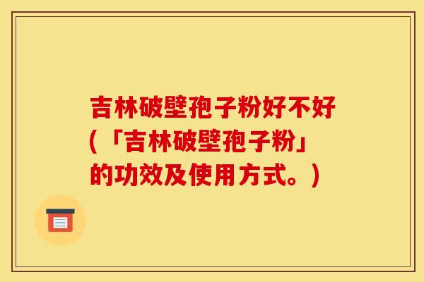 吉林破壁孢子粉好不好(「吉林破壁孢子粉」的功效及使用方式。)