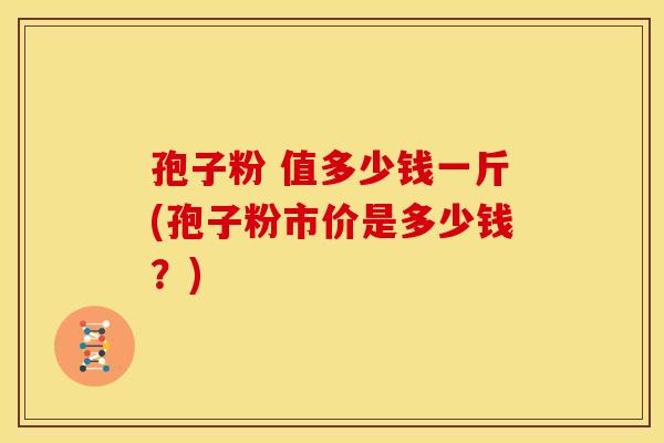 孢子粉 值多少钱一斤(孢子粉市价是多少钱?)