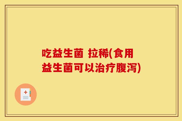 吃益生菌 拉稀(食用益生菌可以治疗腹泻)