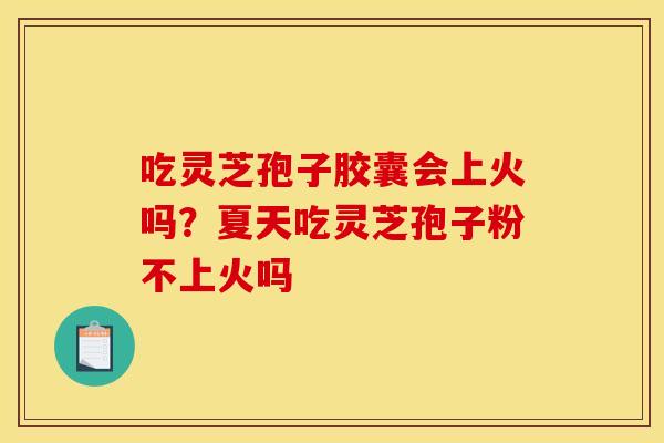 吃灵芝孢子胶囊会上火吗？夏天吃灵芝孢子粉不上火吗