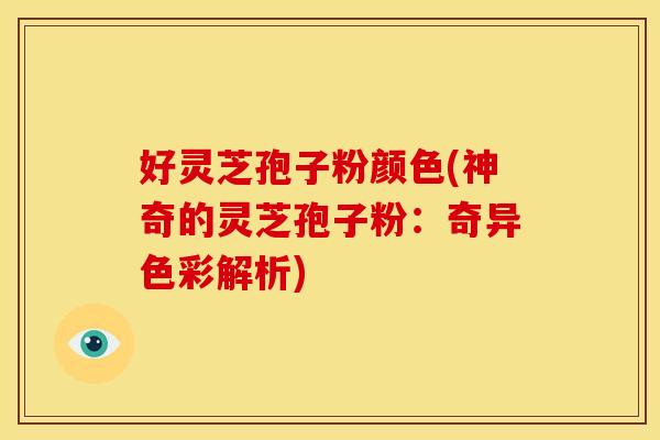 好灵芝孢子粉颜色(神奇的灵芝孢子粉:奇异色彩解析)