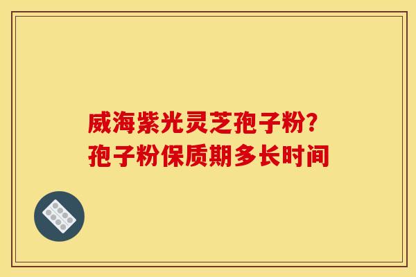 威海紫光灵芝孢子粉?孢子粉保质期多长时间