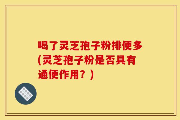 喝了灵芝孢子粉排便多(灵芝孢子粉是否具有通便作用?)