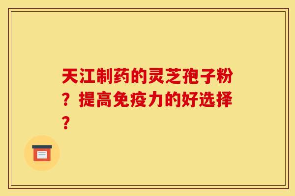天江制药的灵芝孢子粉?提高免疫力的好选择?