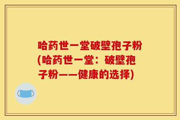 哈药世一堂破壁孢子粉(哈药世一堂:破壁孢子粉——健康的选择)