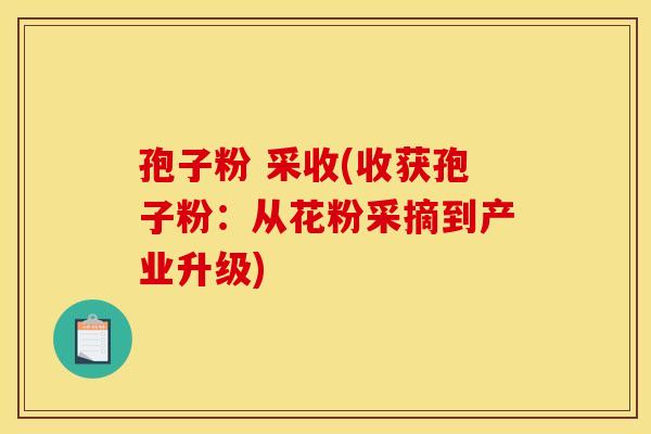 孢子粉 采收(收获孢子粉:从花粉采摘到产业升级)