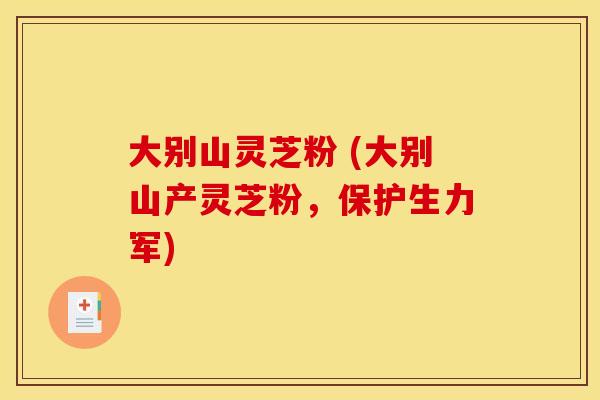 大别山灵芝粉 (大别山产灵芝粉,保护生力军)