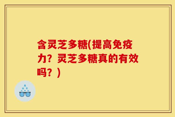 含灵芝多糖(提高免疫力?灵芝多糖真的有效吗?)