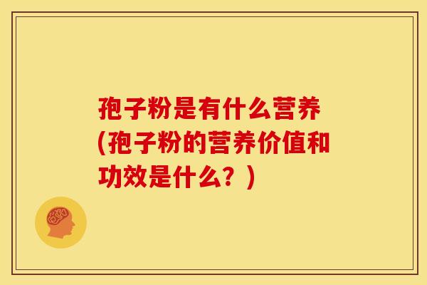 孢子粉是有什么营养 (孢子粉的营养价值和功效是什么?)
