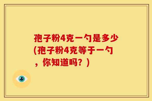 孢子粉4克一勺是多少(孢子粉4克等于一勺，你知道吗？)