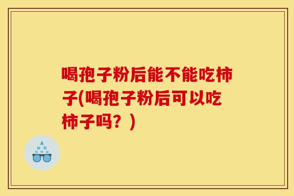 喝孢子粉后能不能吃柿子(喝孢子粉后可以吃柿子吗?)