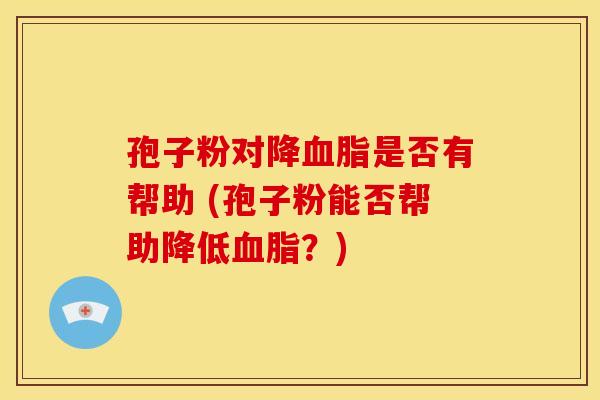 孢子粉对降血脂是否有帮助 (孢子粉能否帮助降低血脂？)
