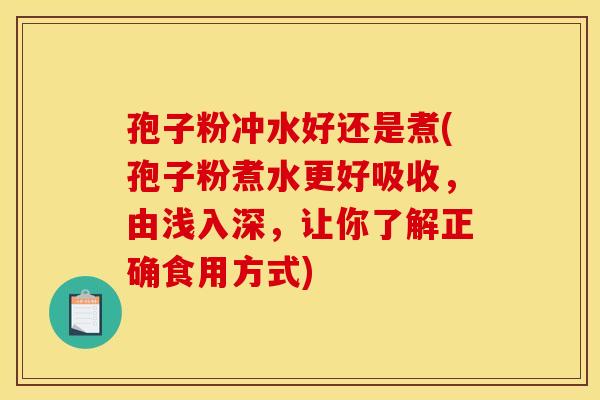 孢子粉冲水好还是煮(孢子粉煮水更好吸收，由浅入深，让你了解正确食用方式)