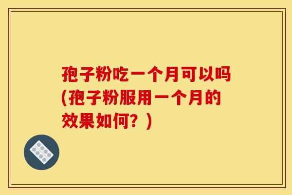 孢子粉吃一个月可以吗(孢子粉服用一个月的效果如何?)