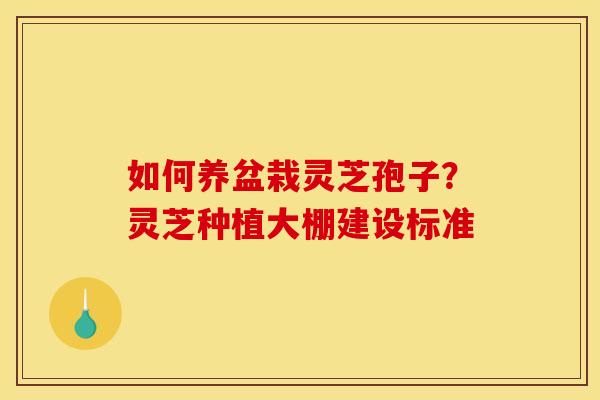 如何养盆栽灵芝孢子?灵芝种植大棚建设标准