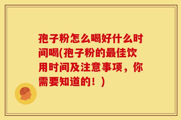 孢子粉怎么喝好什么时间喝(孢子粉的最佳饮用时间及注意事项，你需要知道的！)