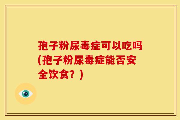 孢子粉尿毒症可以吃吗(孢子粉尿毒症能否安全饮食？)