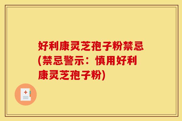 好利康灵芝孢子粉禁忌(禁忌警示:慎用好利康灵芝孢子粉)