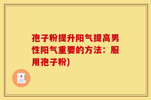 孢子粉提升阳气提高男性阳气重要的方法:服用孢子粉)