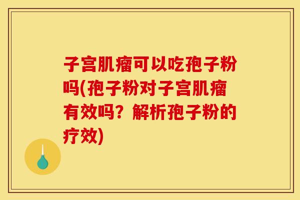 子宫肌瘤可以吃孢子粉吗(孢子粉对子宫肌瘤有效吗?解析孢子粉的疗效)