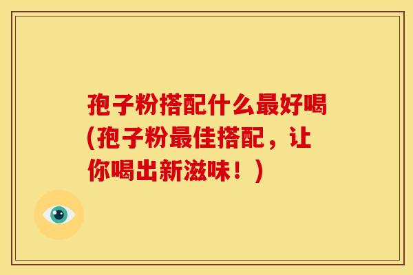 孢子粉搭配什么最好喝(孢子粉最佳搭配,让你喝出新滋味!)
