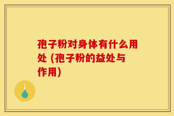 孢子粉对身体有什么用处 (孢子粉的益处与作用)