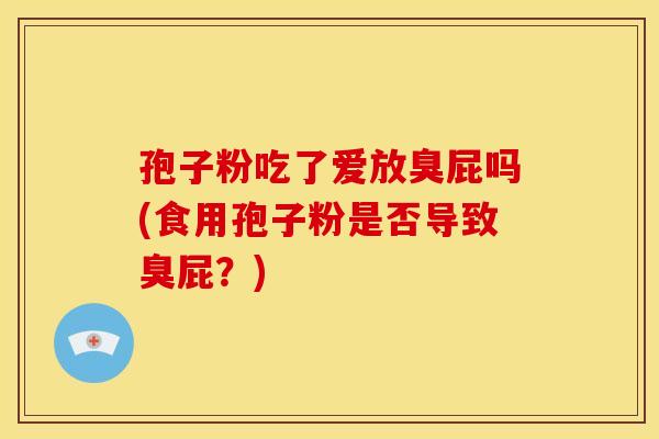 孢子粉吃了爱放臭屁吗(食用孢子粉是否导致臭屁?)