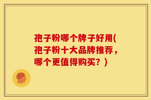 孢子粉哪个牌子好用(孢子粉十大品牌推荐,哪个更值得购买?)