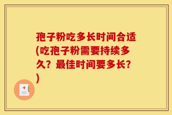 孢子粉吃多长时间合适(吃孢子粉需要持续多久?最佳时间要多长?)