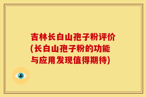 吉林长白山孢子粉评价(长白山孢子粉的功能与应用发现值得期待)
