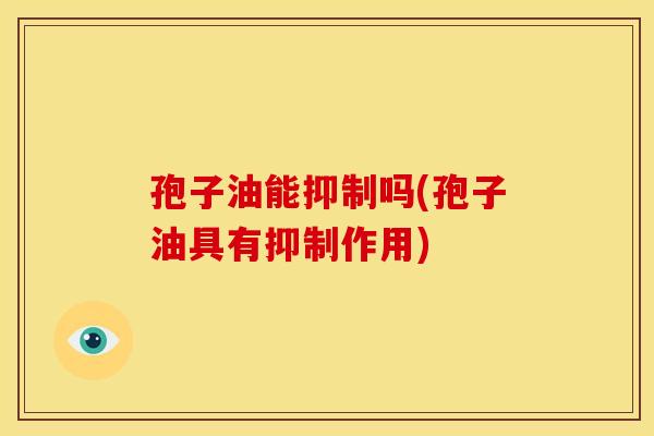 孢子油能抑制吗(孢子油具有抑制作用)