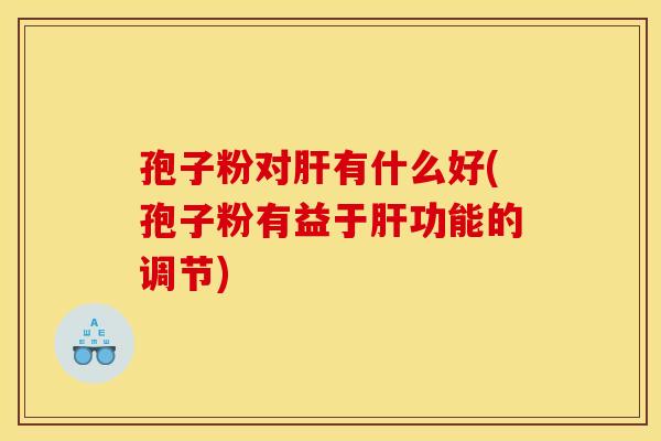 孢子粉对肝有什么好(孢子粉有益于肝功能的调节)