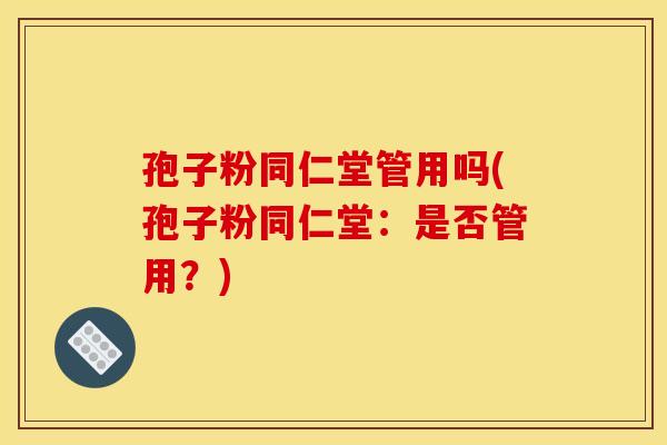 孢子粉同仁堂管用吗(孢子粉同仁堂:是否管用?)
